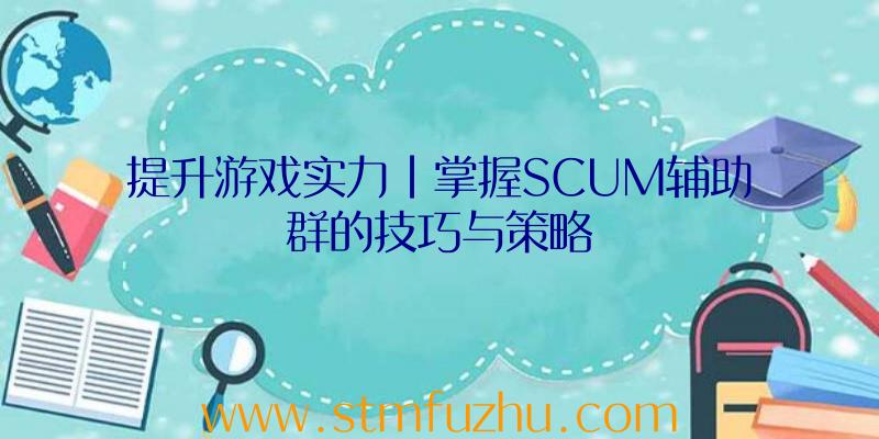 提升游戏实力|掌握SCUM辅助群的技巧与策略